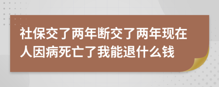 社保交了两年断交了两年现在人因病死亡了我能退什么钱