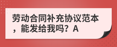 劳动合同补充协议范本，能发给我吗？A