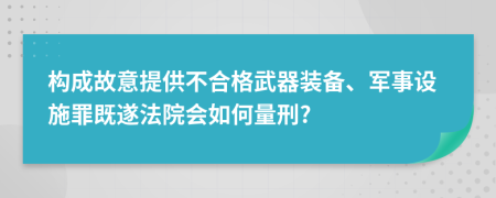 构成故意提供不合格武器装备、军事设施罪既遂法院会如何量刑?