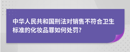 中华人民共和国刑法对销售不符合卫生标准的化妆品罪如何处罚?