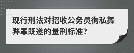 现行刑法对招收公务员徇私舞弊罪既遂的量刑标准?