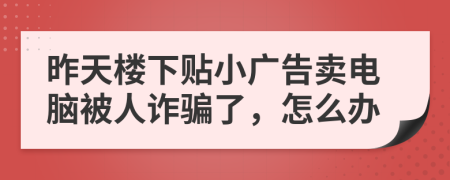 昨天楼下贴小广告卖电脑被人诈骗了，怎么办