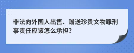 非法向外国人出售、赠送珍贵文物罪刑事责任应该怎么承担?