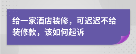 给一家酒店装修，可迟迟不给装修款，该如何起诉