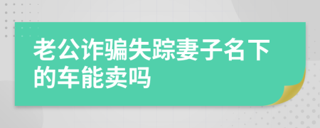 老公诈骗失踪妻子名下的车能卖吗