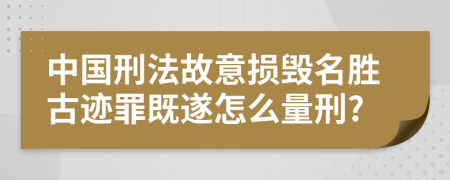 中国刑法故意损毁名胜古迹罪既遂怎么量刑?