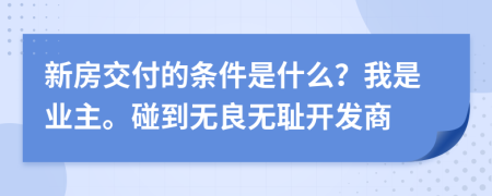 新房交付的条件是什么？我是业主。碰到无良无耻开发商