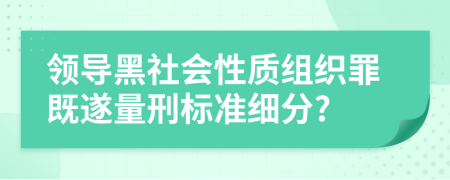 领导黑社会性质组织罪既遂量刑标准细分?