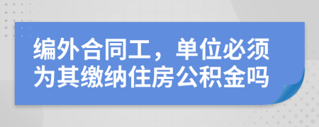 编外合同工，单位必须为其缴纳住房公积金吗