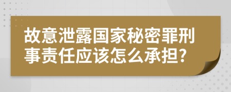 故意泄露国家秘密罪刑事责任应该怎么承担?