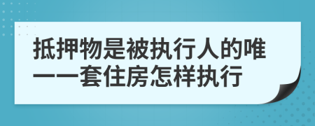 抵押物是被执行人的唯一一套住房怎样执行