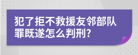 犯了拒不救援友邻部队罪既遂怎么判刑?