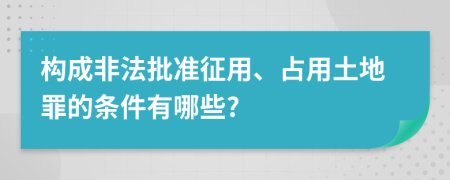 构成非法批准征用、占用土地罪的条件有哪些?