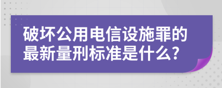 破坏公用电信设施罪的最新量刑标准是什么?