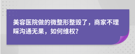 美容医院做的微整形整毁了，商家不理睬沟通无果，如何维权？