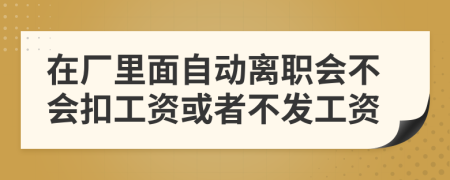 在厂里面自动离职会不会扣工资或者不发工资