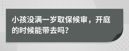 小孩没满一岁取保候审，开庭的时候能带去吗？