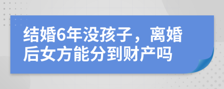 结婚6年没孩子，离婚后女方能分到财产吗