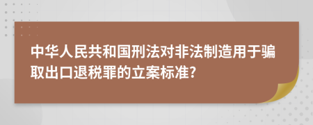 中华人民共和国刑法对非法制造用于骗取出口退税罪的立案标准?