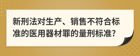 新刑法对生产、销售不符合标准的医用器材罪的量刑标准?