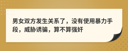 男女双方发生关系了，没有使用暴力手段，威胁诱骗，算不算强奸