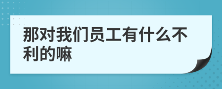那对我们员工有什么不利的嘛