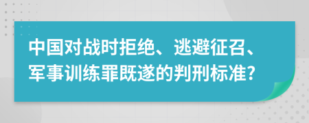 中国对战时拒绝、逃避征召、军事训练罪既遂的判刑标准?