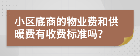 小区底商的物业费和供暖费有收费标准吗？