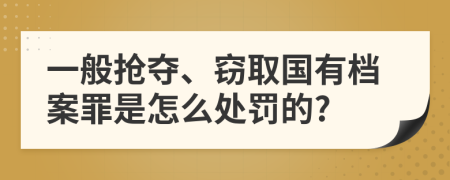 一般抢夺、窃取国有档案罪是怎么处罚的?