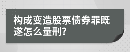 构成变造股票债券罪既遂怎么量刑?