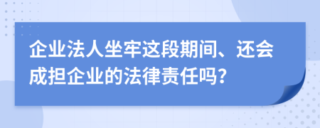 企业法人坐牢这段期间、还会成担企业的法律责任吗？