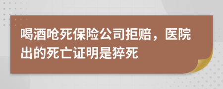 喝酒呛死保险公司拒赔，医院出的死亡证明是猝死