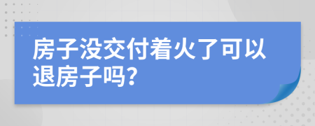 房子没交付着火了可以退房子吗？