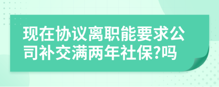 现在协议离职能要求公司补交满两年社保?吗