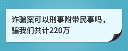 诈骗案可以刑事附带民事吗，骗我们共计220万