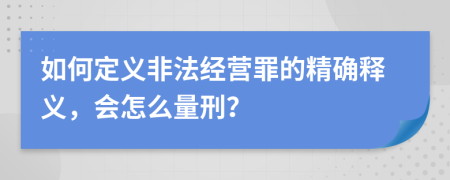 如何定义非法经营罪的精确释义，会怎么量刑？