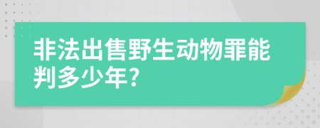 非法出售野生动物罪能判多少年?