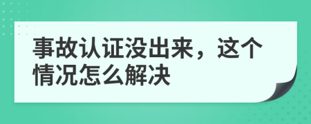 事故认证没出来，这个情况怎么解决
