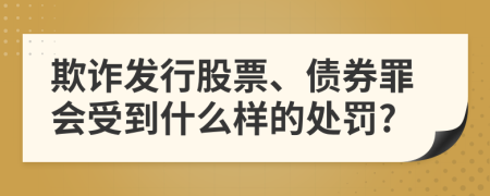 欺诈发行股票、债券罪会受到什么样的处罚?