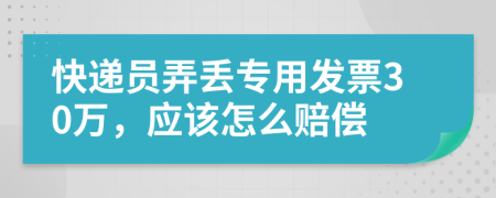 快递员弄丢专用发票30万，应该怎么赔偿