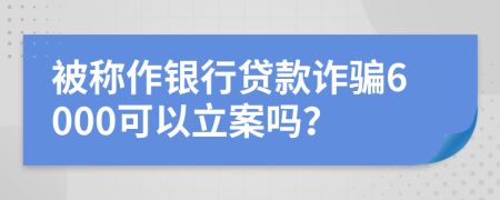 被称作银行贷款诈骗6000可以立案吗？