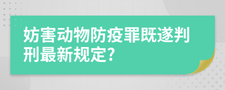 妨害动物防疫罪既遂判刑最新规定?