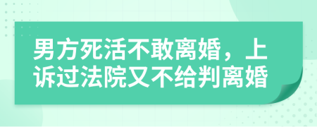 男方死活不敢离婚，上诉过法院又不给判离婚