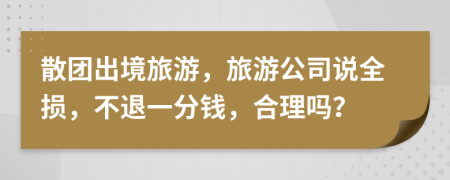 散团出境旅游，旅游公司说全损，不退一分钱，合理吗？