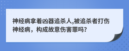 神经病拿着凶器追杀人,被追杀者打伤神经病，构成故意伤害罪吗？