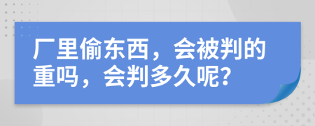 厂里偷东西，会被判的重吗，会判多久呢？