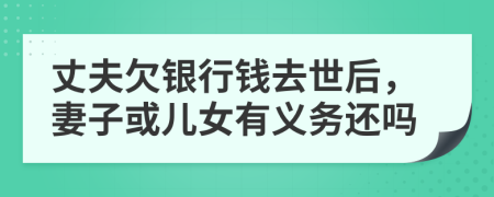 丈夫欠银行钱去世后，妻子或儿女有义务还吗