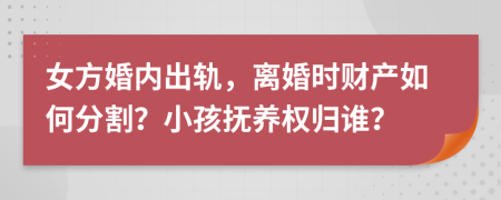 女方婚内出轨，离婚时财产如何分割？小孩抚养权归谁？