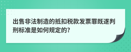 出售非法制造的抵扣税款发票罪既遂判刑标准是如何规定的?