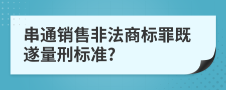 串通销售非法商标罪既遂量刑标准?